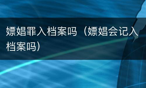 嫖娼罪入档案吗（嫖娼会记入档案吗）