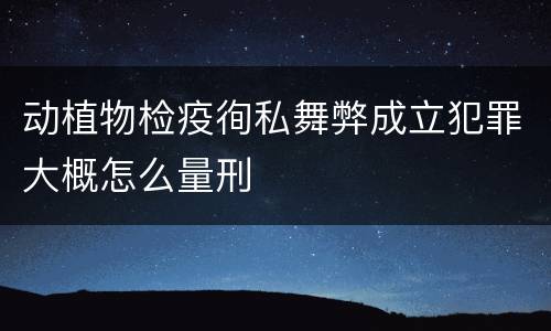 动植物检疫徇私舞弊成立犯罪大概怎么量刑