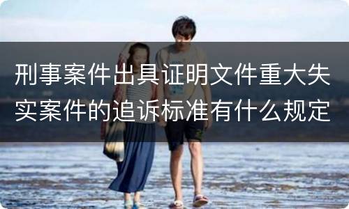 刑事案件出具证明文件重大失实案件的追诉标准有什么规定