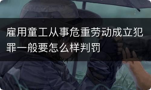 雇用童工从事危重劳动成立犯罪一般要怎么样判罚