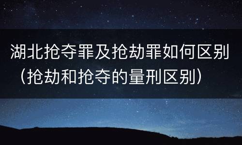 湖北抢夺罪及抢劫罪如何区别（抢劫和抢夺的量刑区别）