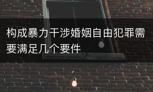 构成暴力干涉婚姻自由犯罪需要满足几个要件