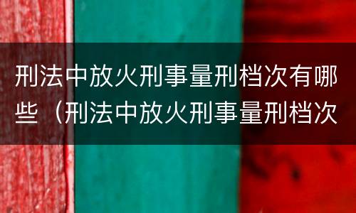 刑法中放火刑事量刑档次有哪些（刑法中放火刑事量刑档次有哪些规定）