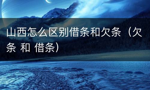山西怎么区别借条和欠条（欠条 和 借条）