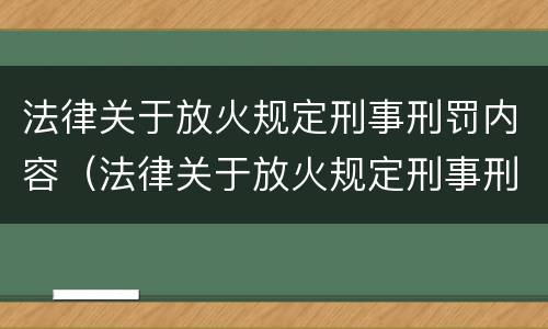 法律关于放火规定刑事刑罚内容（法律关于放火规定刑事刑罚内容是什么）