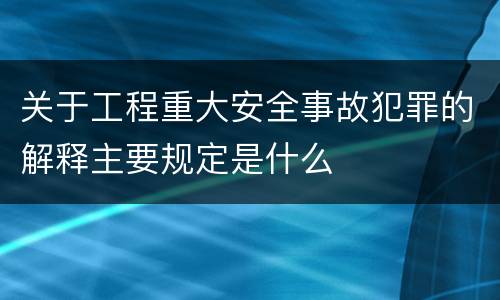 关于工程重大安全事故犯罪的解释主要规定是什么