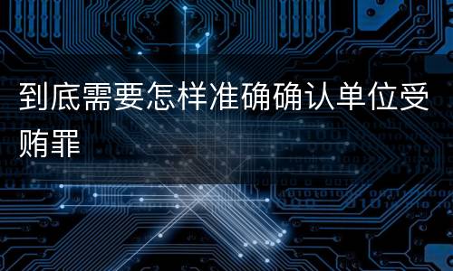 到底需要怎样准确确认单位受贿罪