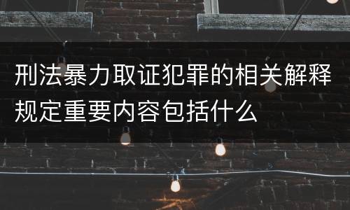 刑法暴力取证犯罪的相关解释规定重要内容包括什么