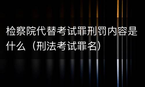 检察院代替考试罪刑罚内容是什么（刑法考试罪名）