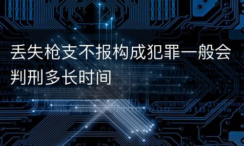 丢失枪支不报构成犯罪一般会判刑多长时间