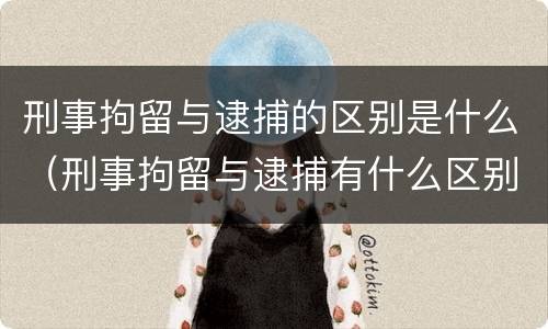 刑事拘留与逮捕的区别是什么（刑事拘留与逮捕有什么区别）