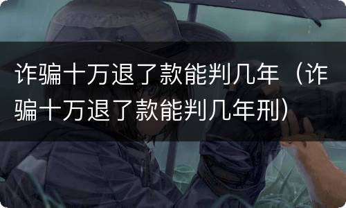 诈骗十万退了款能判几年（诈骗十万退了款能判几年刑）
