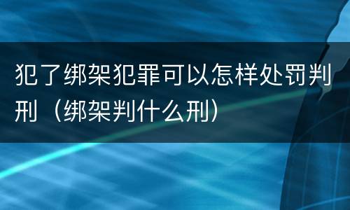 犯了绑架犯罪可以怎样处罚判刑（绑架判什么刑）