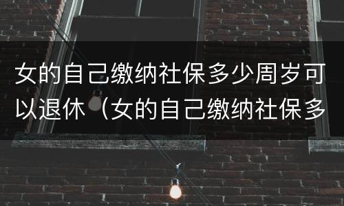 女的自己缴纳社保多少周岁可以退休（女的自己缴纳社保多少周岁可以退休了）