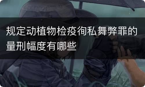 规定动植物检疫徇私舞弊罪的量刑幅度有哪些