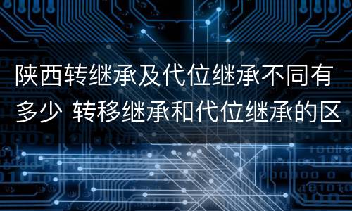 陕西转继承及代位继承不同有多少 转移继承和代位继承的区别