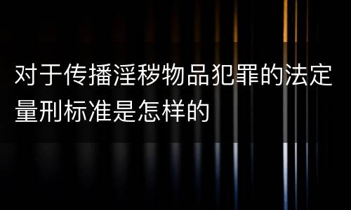 对于传播淫秽物品犯罪的法定量刑标准是怎样的