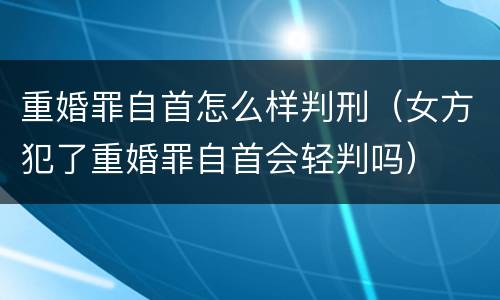 重婚罪自首怎么样判刑（女方犯了重婚罪自首会轻判吗）