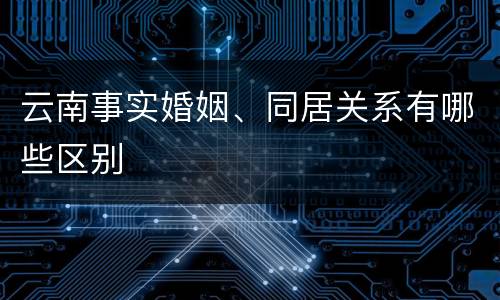 云南事实婚姻、同居关系有哪些区别