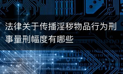 法律关于传播淫秽物品行为刑事量刑幅度有哪些