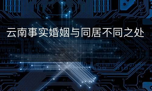 云南事实婚姻与同居不同之处
