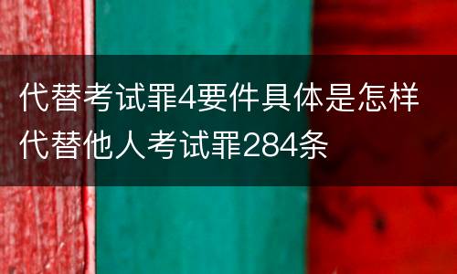 代替考试罪4要件具体是怎样 代替他人考试罪284条