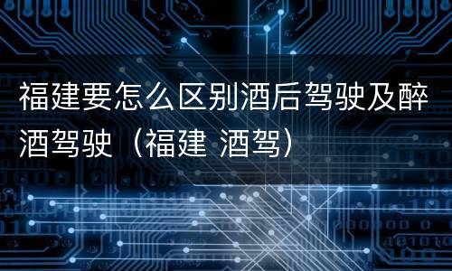 福建要怎么区别酒后驾驶及醉酒驾驶（福建 酒驾）