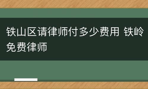 铁山区请律师付多少费用 铁岭免费律师