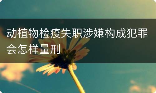 动植物检疫失职涉嫌构成犯罪会怎样量刑