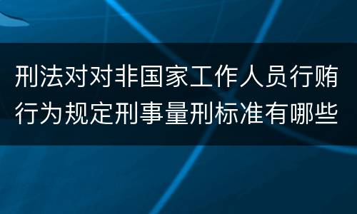 刑法对对非国家工作人员行贿行为规定刑事量刑标准有哪些