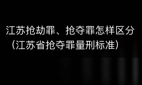 江苏抢劫罪、抢夺罪怎样区分（江苏省抢夺罪量刑标准）