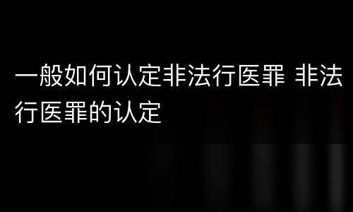 一般如何认定非法行医罪 非法行医罪的认定