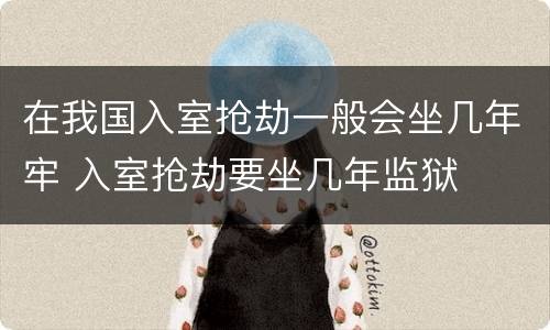 在我国入室抢劫一般会坐几年牢 入室抢劫要坐几年监狱