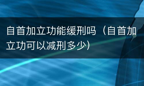 自首加立功能缓刑吗（自首加立功可以减刑多少）