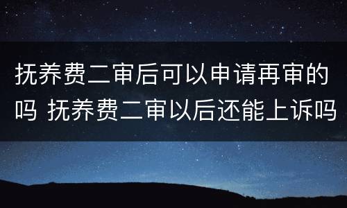 抚养费二审后可以申请再审的吗 抚养费二审以后还能上诉吗
