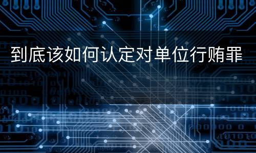 到底该如何认定对单位行贿罪