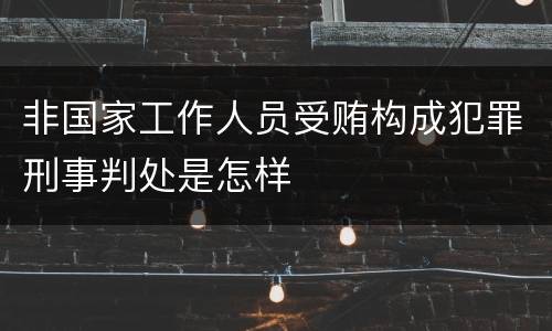 非国家工作人员受贿构成犯罪刑事判处是怎样