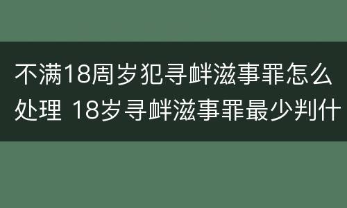 不满18周岁犯寻衅滋事罪怎么处理 18岁寻衅滋事罪最少判什么