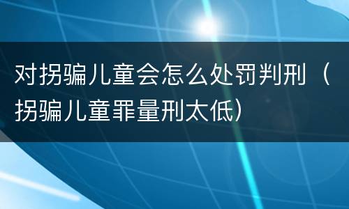 对拐骗儿童会怎么处罚判刑（拐骗儿童罪量刑太低）