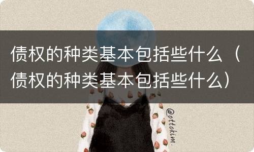 债权的种类基本包括些什么（债权的种类基本包括些什么）
