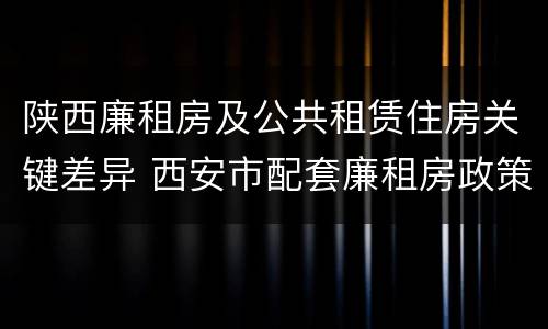 陕西廉租房及公共租赁住房关键差异 西安市配套廉租房政策