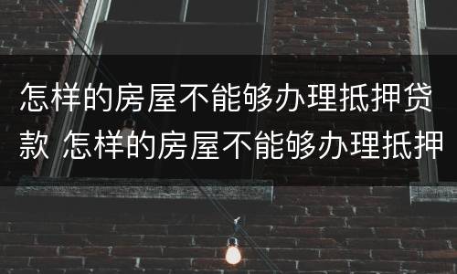 怎样的房屋不能够办理抵押贷款 怎样的房屋不能够办理抵押贷款呢