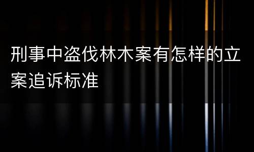 刑事中盗伐林木案有怎样的立案追诉标准