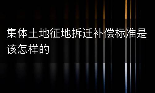集体土地征地拆迁补偿标准是该怎样的