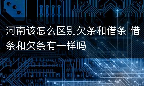 河南该怎么区别欠条和借条 借条和欠条有一样吗