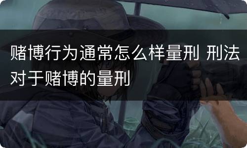 赌博行为通常怎么样量刑 刑法对于赌博的量刑