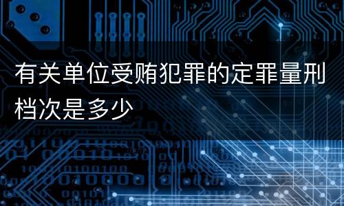 有关单位受贿犯罪的定罪量刑档次是多少