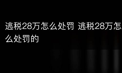 逃税28万怎么处罚 逃税28万怎么处罚的