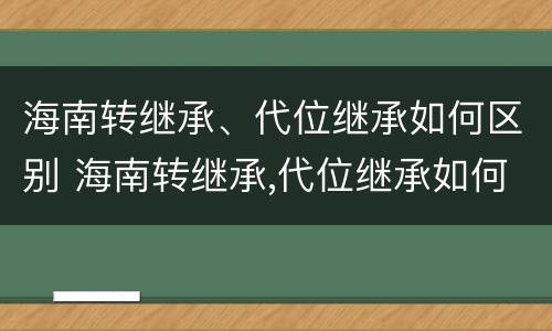 海南转继承、代位继承如何区别 海南转继承,代位继承如何区别是否正确