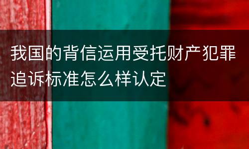 我国的背信运用受托财产犯罪追诉标准怎么样认定